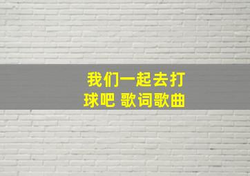 我们一起去打球吧 歌词歌曲